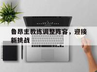 开云体育-鲁昂主教练调整阵容，迎接新挑战的简单介绍