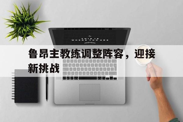 鲁昂主教练调整阵容，迎接新挑战的简单介绍