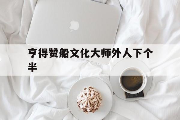 亨得赞船文化大师外人下个半的简单介绍