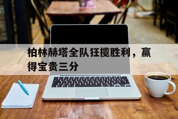关于柏林赫塔全队狂揽胜利，赢得宝贵三分的信息