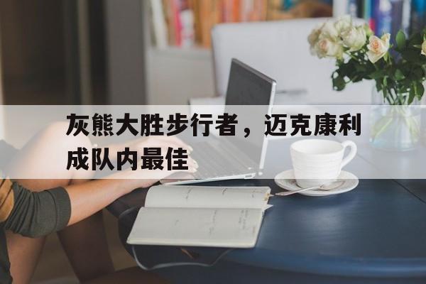 灰熊大胜步行者，迈克康利成队内最佳